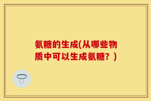 氨糖的生成(从哪些物质中可以生成氨糖?)