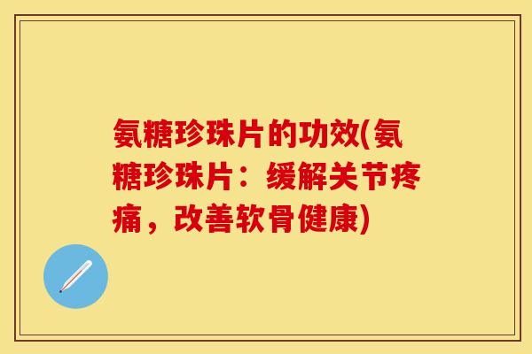 氨糖珍珠片的功效(氨糖珍珠片：缓解关节，改善软骨健康)