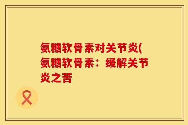 氨糖软骨素对(氨糖软骨素:缓解之苦 氨糖软骨素对(氨糖软骨素:缓解之苦