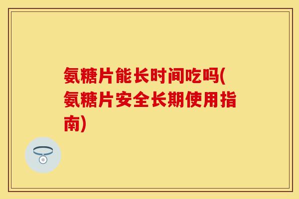 氨糖片能长时间吃吗(氨糖片安全长期使用指南) 氨糖片能长时间吃吗(氨糖片安全长期使用指南)