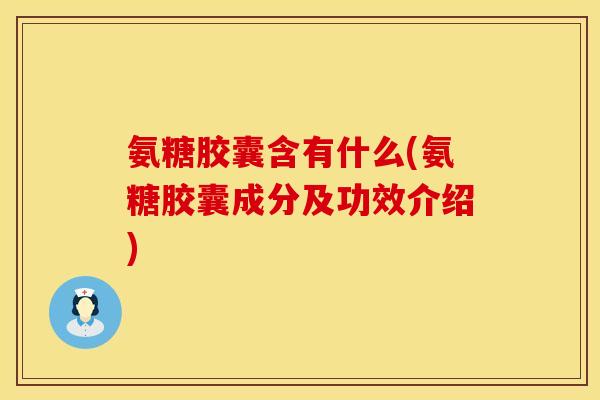 氨糖胶囊含有什么(氨糖胶囊成分及功效介绍) 氨糖胶囊含有什么(氨糖胶囊成分及功效介绍)