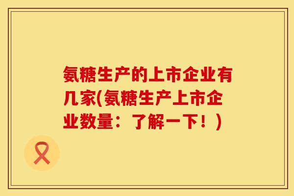 氨糖生产的上市企业有几家(氨糖生产上市企业数量:了解一下!)