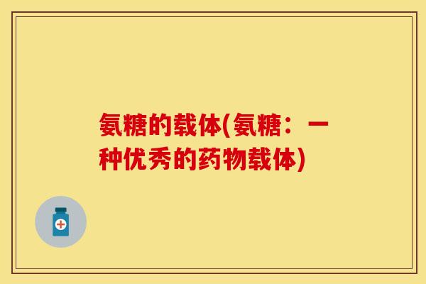 氨糖的载体(氨糖:一种优秀的载体) 氨糖的载体(氨糖:一种优秀的载体)