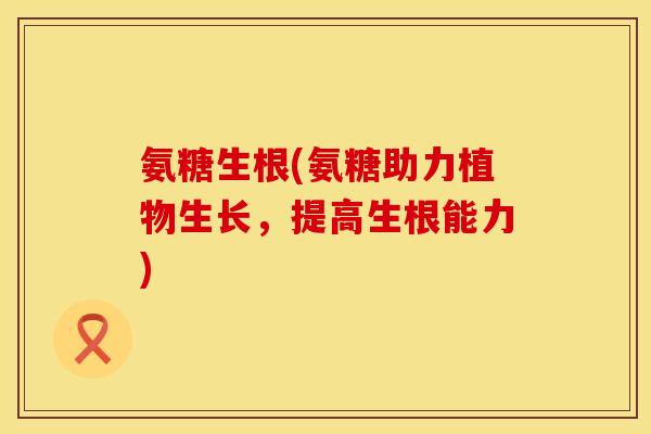 氨糖生根(氨糖助力植物生长,提高生根能力) 氨糖生根(氨糖助力植物生长,提高生根能力)