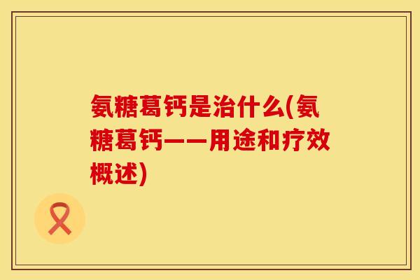氨糖葛钙是治什么(氨糖葛钙——用途和疗效概述)