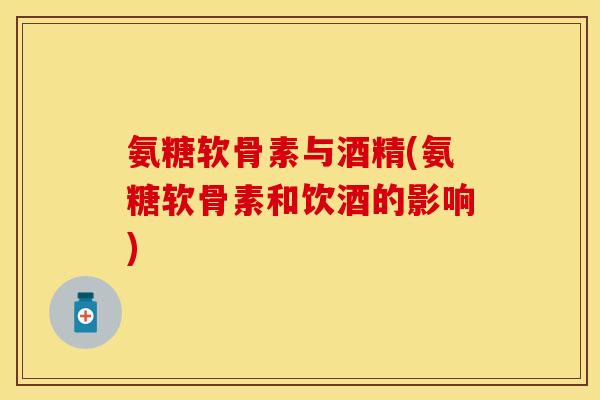 氨糖软骨素与酒精(氨糖软骨素和饮酒的影响)
