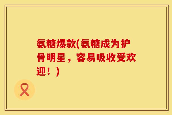 氨糖爆款(氨糖成为护骨明星,容易吸收受欢迎!)