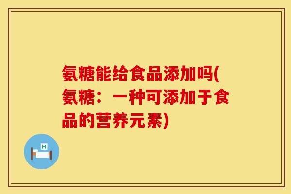 氨糖能给食品添加吗(氨糖:一种可添加于食品的营养元素) 氨糖能给食品添加吗(氨糖:一种可添加于食品的营养元素)