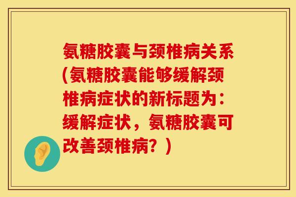 氨糖胶囊与颈椎病关系(氨糖胶囊能够缓解颈椎病症状的新标题为:缓解症状,氨糖胶囊可改善颈椎病?)