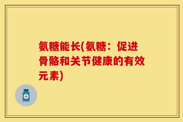 氨糖能长(氨糖:促进骨骼和关节健康的有效元素) 氨糖能长(氨糖:促进骨骼和关节健康的有效元素)