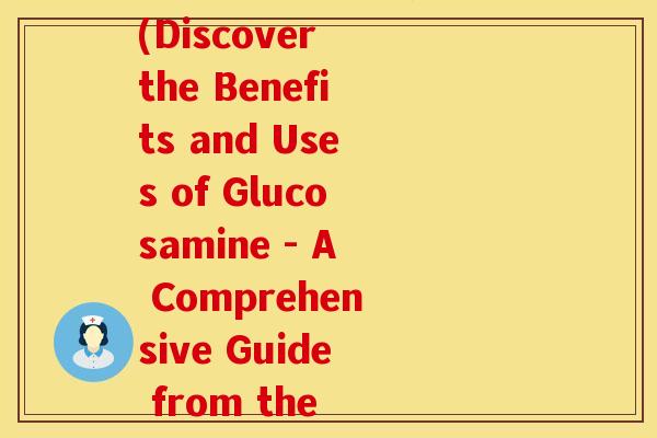 氨糖的功效与作用美国(Discover the Benefits and Uses of Glucosamine - A Comprehensive Guide from the US)
