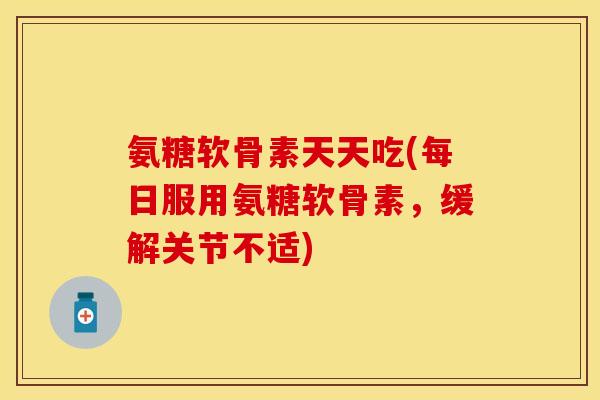 氨糖软骨素天天吃(每日服用氨糖软骨素,缓解关节不适) 氨糖软骨素天天吃(每日服用氨糖软骨素,缓解关节不适)