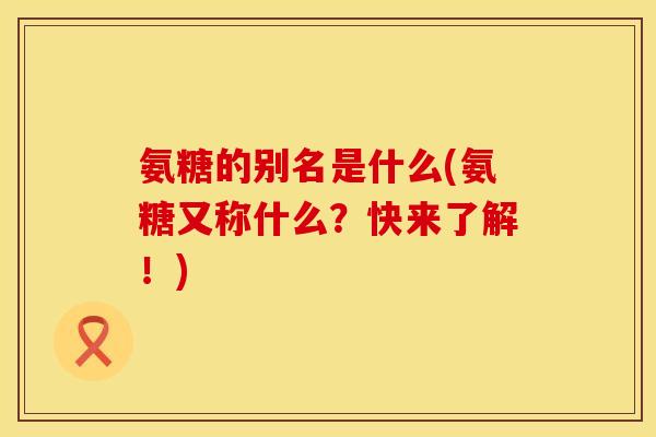 氨糖的别名是什么(氨糖又称什么?快来了解!)