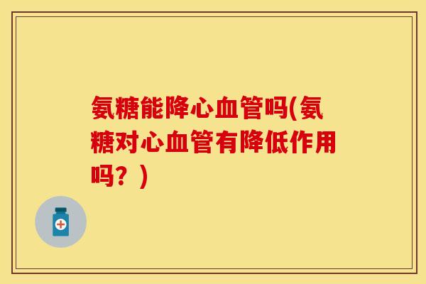 氨糖能降心吗(氨糖对心有降低作用吗?) 氨糖能降心吗(氨糖对心有降低作用吗?)