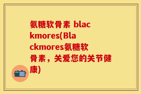 氨糖软骨素 blackmores(Blackmores氨糖软骨素,关爱您的关节健康) 氨糖软骨素 blackmores(Blackmores氨糖软骨素,关爱您的关节健康)