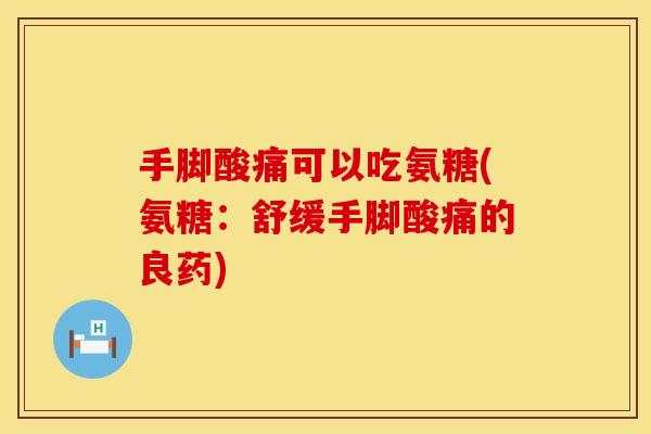 手脚酸痛可以吃氨糖(氨糖：舒缓手脚酸痛的良药)