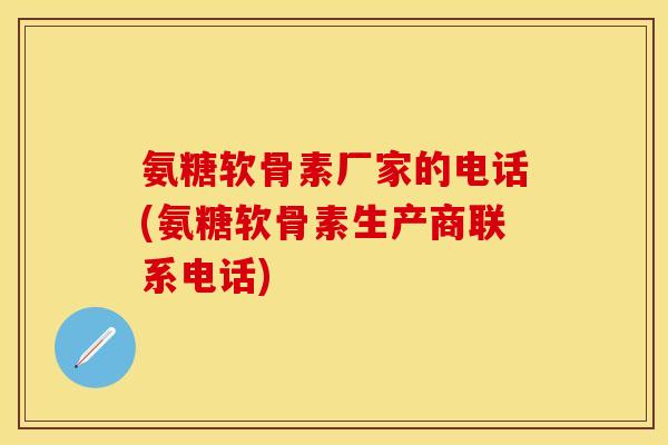 氨糖软骨素厂家的电话(氨糖软骨素生产商联系电话) 氨糖软骨素厂家的电话(氨糖软骨素生产商联系电话)