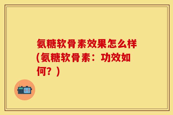 氨糖软骨素效果怎么样(氨糖软骨素:功效如何?) 氨糖软骨素效果怎么样(氨糖软骨素:功效如何?)