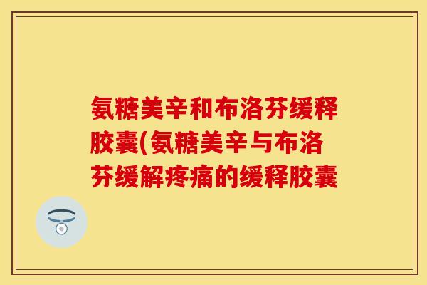 氨糖美辛和布洛芬缓释胶囊(氨糖美辛与布洛芬缓解的缓释胶囊 氨糖美辛和布洛芬缓释胶囊(氨糖美辛与布洛芬缓解的缓释胶囊