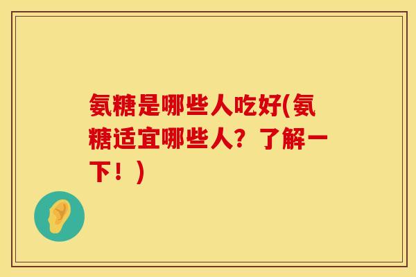 氨糖是哪些人吃好(氨糖适宜哪些人?了解一下!)