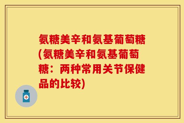氨糖美辛和氨基葡萄糖(氨糖美辛和氨基葡萄糖：两种常用关节保健品的比较)