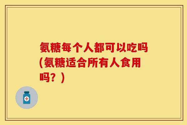 氨糖每个人都可以吃吗(氨糖适合所有人食用吗?) 氨糖每个人都可以吃吗(氨糖适合所有人食用吗?)