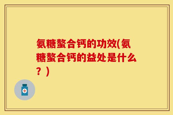 氨糖螯合钙的功效(氨糖螯合钙的益处是什么？)
