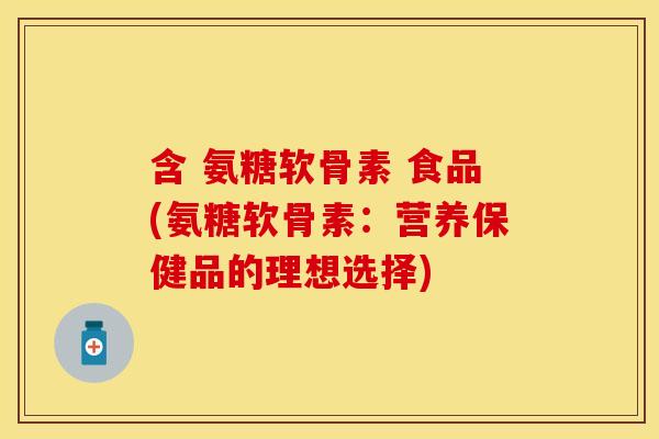 含 氨糖软骨素 食品(氨糖软骨素:营养保健品的理想选择)
