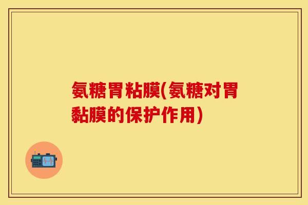 氨糖胃粘膜(氨糖对胃黏膜的保护作用) 氨糖胃粘膜(氨糖对胃黏膜的保护作用)
