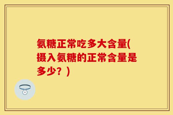 氨糖正常吃多大含量(摄入氨糖的正常含量是多少？)