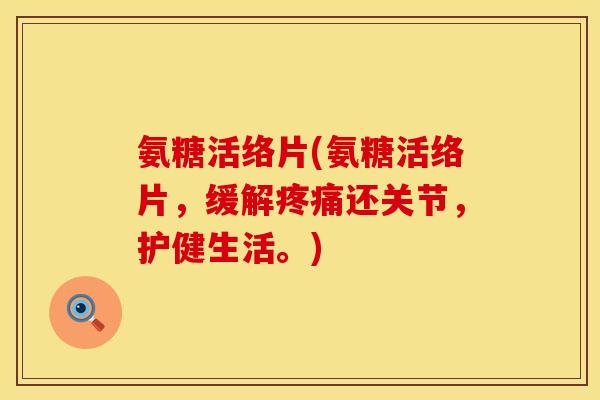 氨糖活络片(氨糖活络片，缓解疼痛还关节，护健生活。)