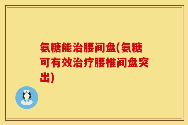 氨糖能治腰间盘(氨糖可有效治疗腰椎间盘突出)