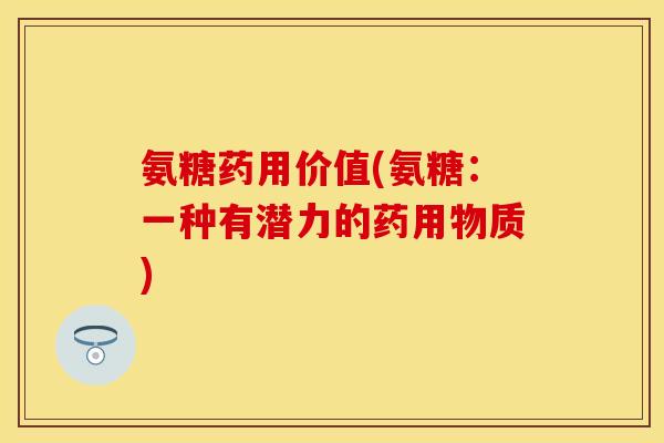 氨糖药用价值(氨糖:一种有潜力的药用物质) 氨糖药用价值(氨糖:一种有潜力的药用物质)