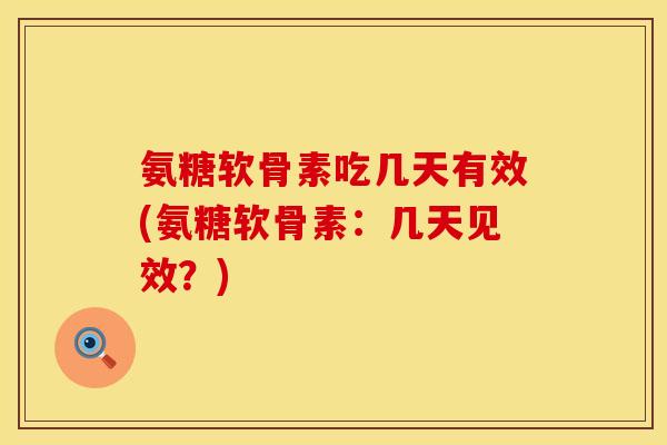 氨糖软骨素吃几天有效(氨糖软骨素：几天见效？)
