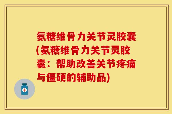 氨糖维骨力关节灵胶囊(氨糖维骨力关节灵胶囊：帮助改善关节疼痛与僵硬的辅助品)