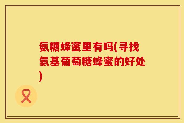 氨糖蜂蜜里有吗(寻找氨基葡萄糖蜂蜜的好处) 氨糖蜂蜜里有吗(寻找氨基葡萄糖蜂蜜的好处)