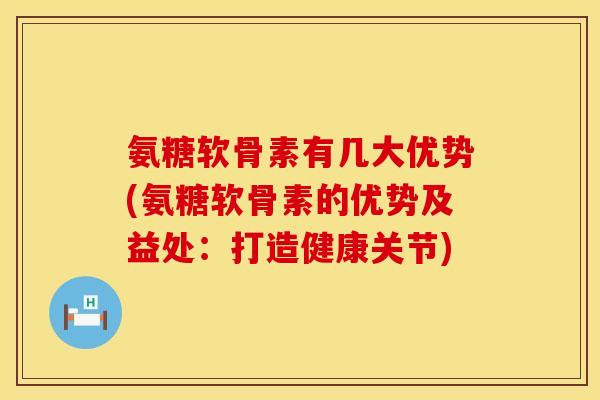 氨糖软骨素有几大优势(氨糖软骨素的优势及益处：打造健康关节)