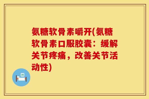 氨糖软骨素嚼开(氨糖软骨素口服胶囊:缓解关节疼痛,改善关节活动性)
