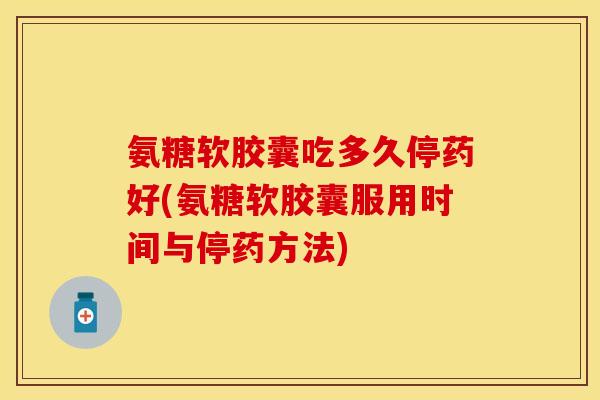 氨糖软胶囊吃多久停药好(氨糖软胶囊服用时间与停药方法) 氨糖软胶囊吃多久停药好(氨糖软胶囊服用时间与停药方法)