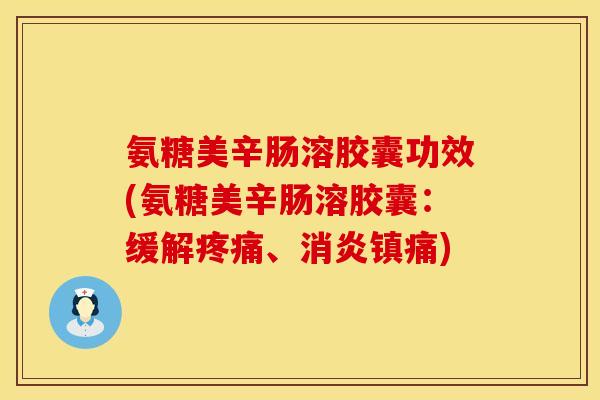 氨糖美辛肠溶胶囊功效(氨糖美辛肠溶胶囊：缓解疼痛、消炎镇痛)
