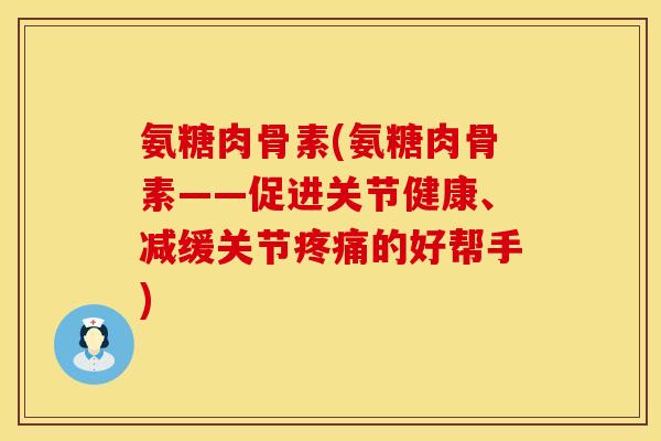 氨糖肉骨素(氨糖肉骨素——促进关节健康、减缓关节疼痛的好帮手)