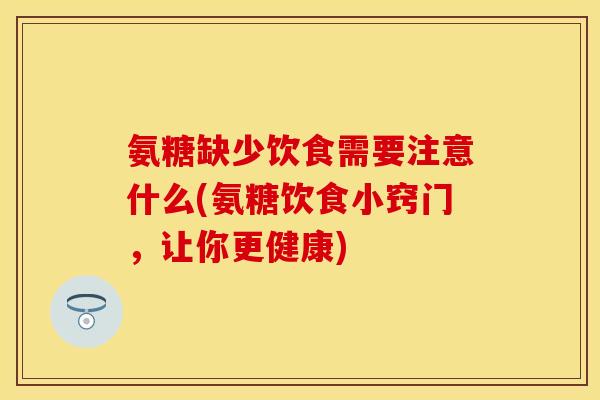 氨糖缺少饮食需要注意什么(氨糖饮食小窍门,让你更健康) 氨糖缺少饮食需要注意什么(氨糖饮食小窍门,让你更健康)