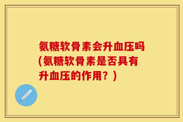氨糖软骨素会升吗(氨糖软骨素是否具有升的作用?) 氨糖软骨素会升吗(氨糖软骨素是否具有升的作用?)