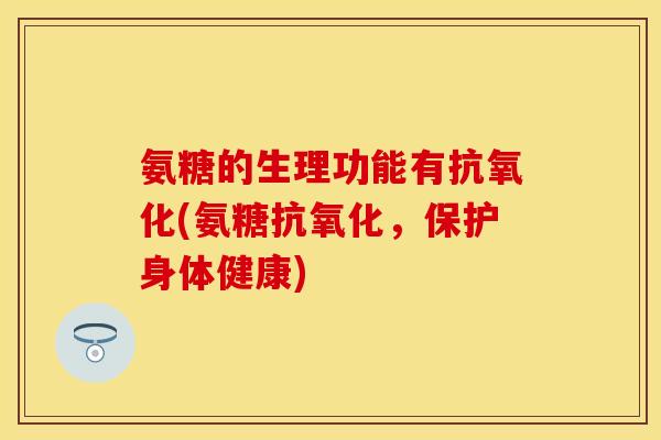 氨糖的生理功能有(氨糖,保护身体健康) 氨糖的生理功能有(氨糖,保护身体健康)