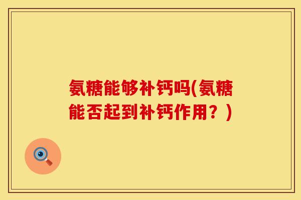 氨糖能够补钙吗(氨糖能否起到补钙作用?)