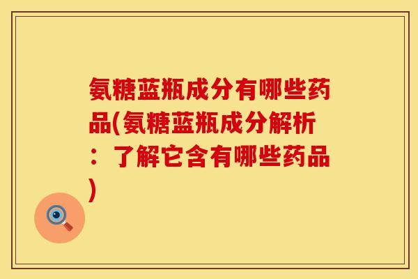 氨糖蓝瓶成分有哪些药品(氨糖蓝瓶成分解析:了解它含有哪些药品)