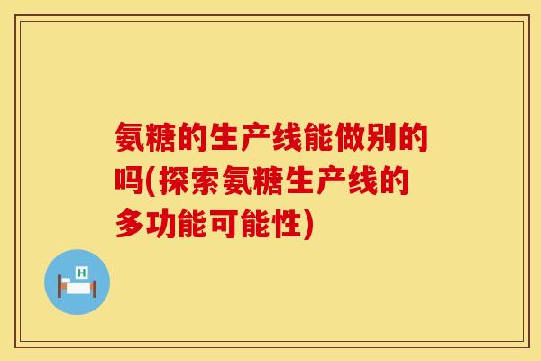 氨糖的生产线能做别的吗(探索氨糖生产线的多功能可能性) 氨糖的生产线能做别的吗(探索氨糖生产线的多功能可能性)