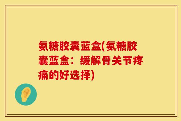 氨糖胶囊蓝盒(氨糖胶囊蓝盒:缓解骨关节疼痛的好选择)