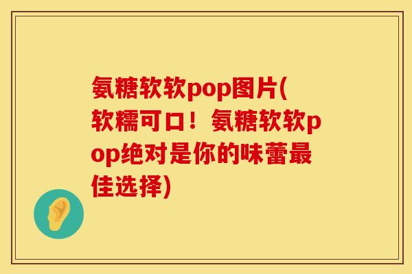 氨糖软软pop图片(软糯可口!氨糖软软pop绝对是你的味蕾最佳选择)