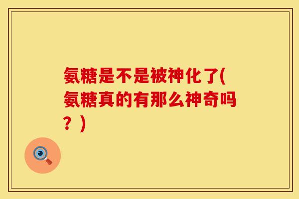 氨糖是不是被神化了(氨糖真的有那么神奇吗？)